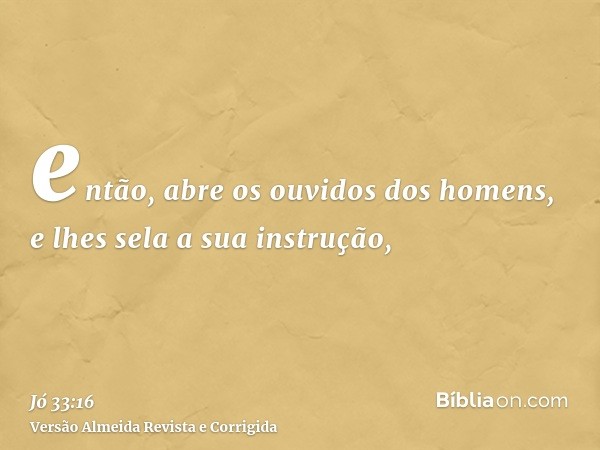então, abre os ouvidos dos homens, e lhes sela a sua instrução,