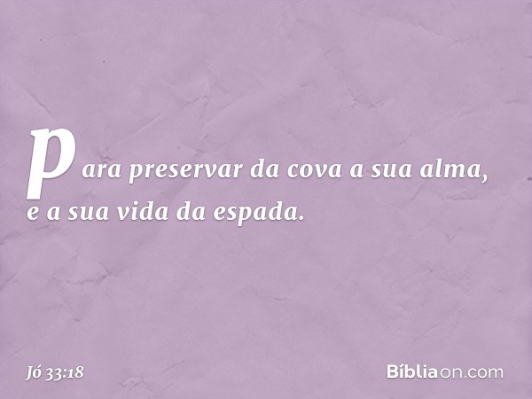 para preservar da cova a sua alma,
e a sua vida da espada. -- Jó 33:18