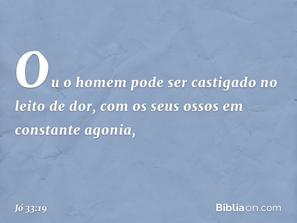 Ou o homem pode ser castigado
no leito de dor,
com os seus ossos
em constante agonia, -- Jó 33:19