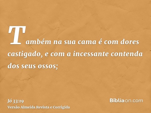 Também na sua cama é com dores castigado, e com a incessante contenda dos seus ossos;