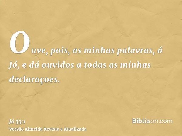 Ouve, pois, as minhas palavras, ó Jó, e dá ouvidos a todas as minhas declaraçoes.