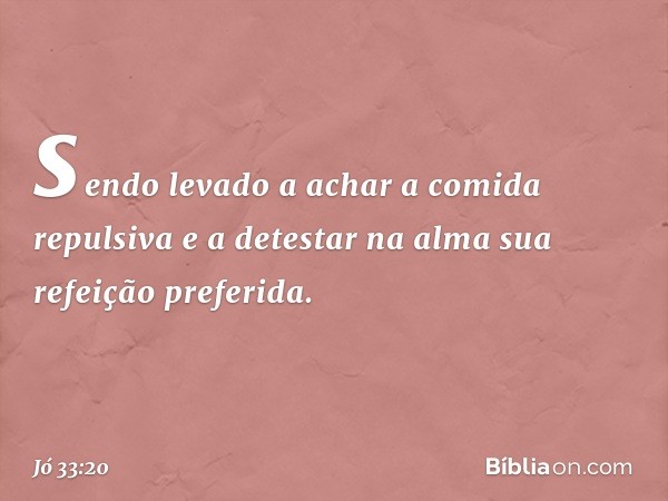 sendo levado a achar a comida repulsiva
e a detestar na alma
sua refeição preferida. -- Jó 33:20