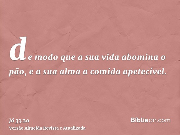 de modo que a sua vida abomina o pão, e a sua alma a comida apetecível.