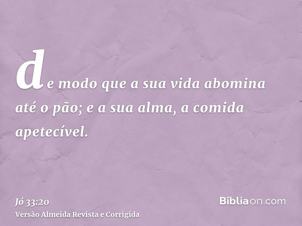 de modo que a sua vida abomina até o pão; e a sua alma, a comida apetecível.