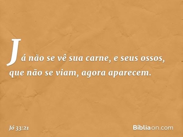 Já não se vê sua carne,
e seus ossos, que não se viam,
agora aparecem. -- Jó 33:21