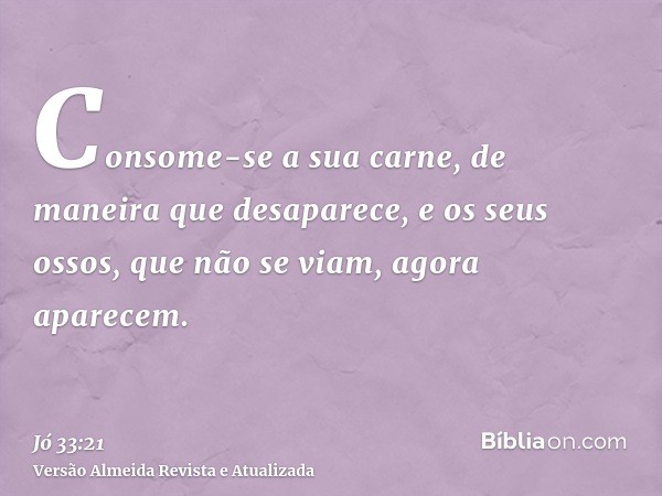 Consome-se a sua carne, de maneira que desaparece, e os seus ossos, que não se viam, agora aparecem.