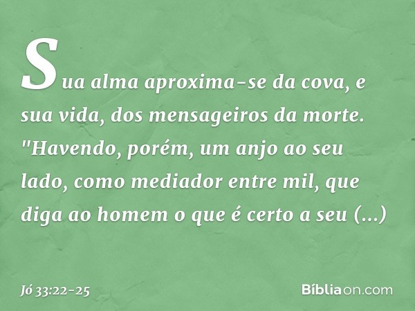 Sua alma aproxima-se da cova,
e sua vida, dos mensageiros da morte. "Havendo, porém, um anjo
ao seu lado,
como mediador entre mil,
que diga ao homem o que é cer