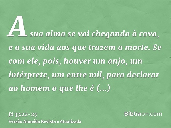 A sua alma se vai chegando à cova, e a sua vida aos que trazem a morte.Se com ele, pois, houver um anjo, um intérprete, um entre mil, para declarar ao homem o q