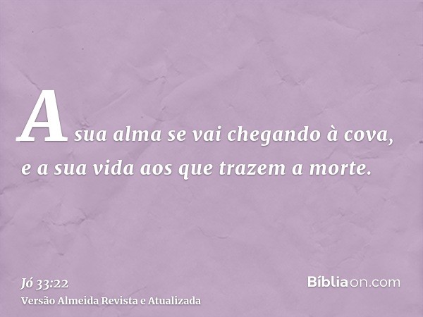 A sua alma se vai chegando à cova, e a sua vida aos que trazem a morte.