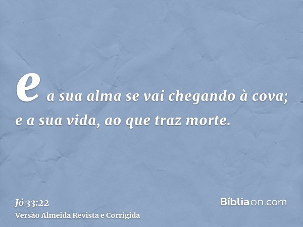 e a sua alma se vai chegando à cova; e a sua vida, ao que traz morte.