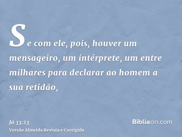 Se com ele, pois, houver um mensageiro, um intérprete, um entre milhares para declarar ao homem a sua retidão,