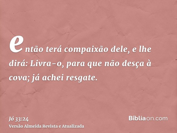 então terá compaixão dele, e lhe dirá: Livra-o, para que não desça à cova; já achei resgate.