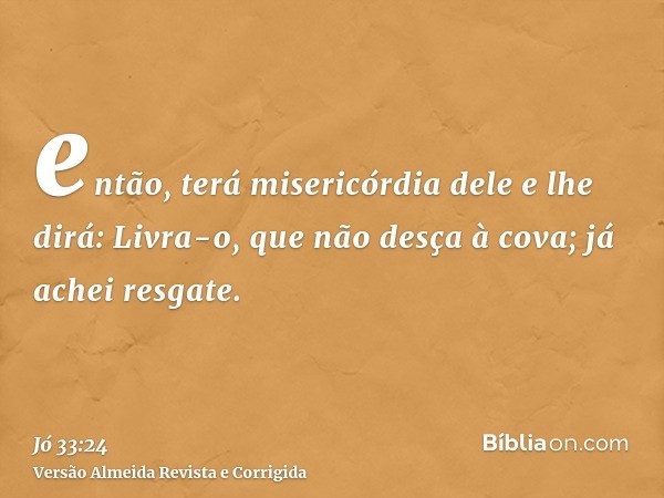 então, terá misericórdia dele e lhe dirá: Livra-o, que não desça à cova; já achei resgate.
