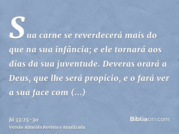 Sua carne se reverdecerá mais do que na sua infância; e ele tornará aos dias da sua juventude.Deveras orará a Deus, que lhe será propício, e o fará ver a sua fa