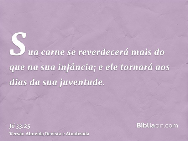 Sua carne se reverdecerá mais do que na sua infância; e ele tornará aos dias da sua juventude.