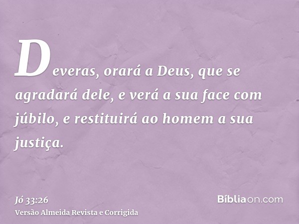 Deveras, orará a Deus, que se agradará dele, e verá a sua face com júbilo, e restituirá ao homem a sua justiça.