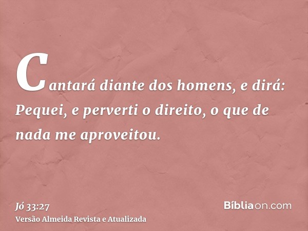 Cantará diante dos homens, e dirá: Pequei, e perverti o direito, o que de nada me aproveitou.