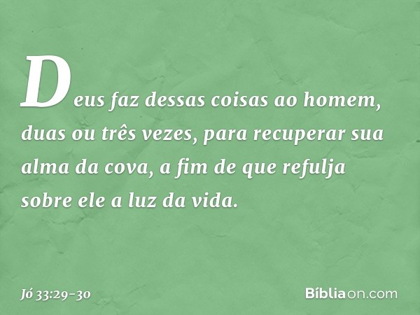 "Deus faz dessas coisas ao homem,
duas ou três vezes, para recuperar sua alma da cova,
a fim de que refulja sobre ele
a luz da vida. -- Jó 33:29-30