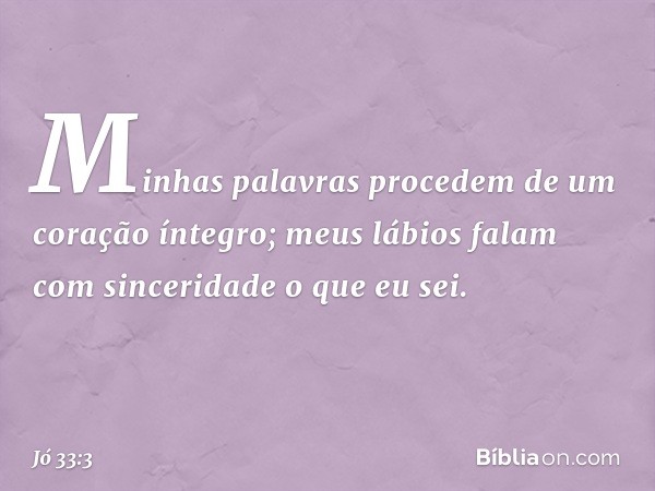 Minhas palavras procedem
de um coração íntegro;
meus lábios falam com sinceridade
o que eu sei. -- Jó 33:3