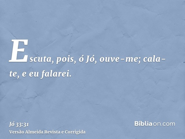 Escuta, pois, ó Jó, ouve-me; cala-te, e eu falarei.