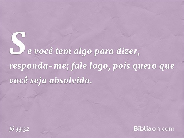 Se você tem algo para dizer,
responda-me;
fale logo, pois quero que você
seja absolvido. -- Jó 33:32