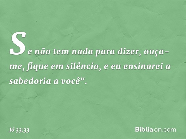 Se não tem nada para dizer, ouça-me,
fique em silêncio,
e eu ensinarei
a sabedoria a você". -- Jó 33:33