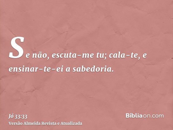 Se não, escuta-me tu; cala-te, e ensinar-te-ei a sabedoria.