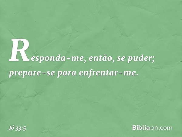 Responda-me, então, se puder;
prepare-se para enfrentar-me. -- Jó 33:5