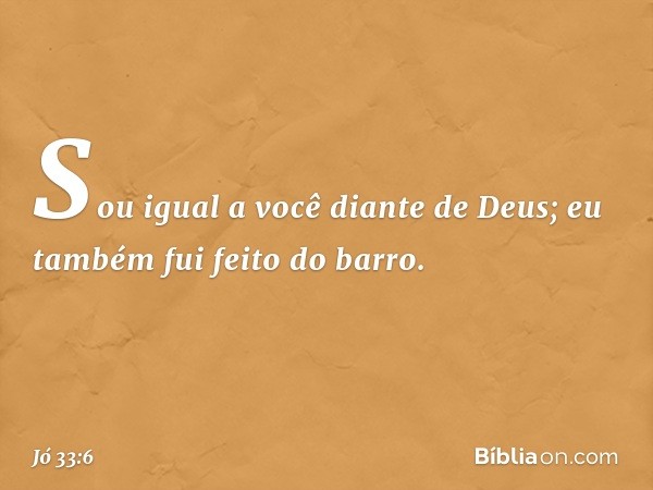 Sou igual a você diante de Deus;
eu também fui feito do barro. -- Jó 33:6