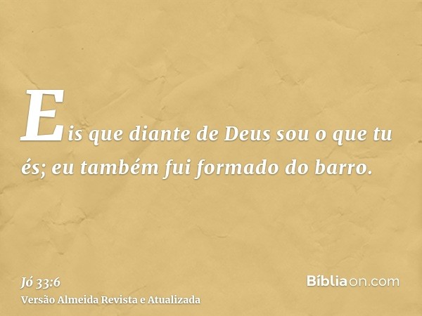 Eis que diante de Deus sou o que tu és; eu também fui formado do barro.