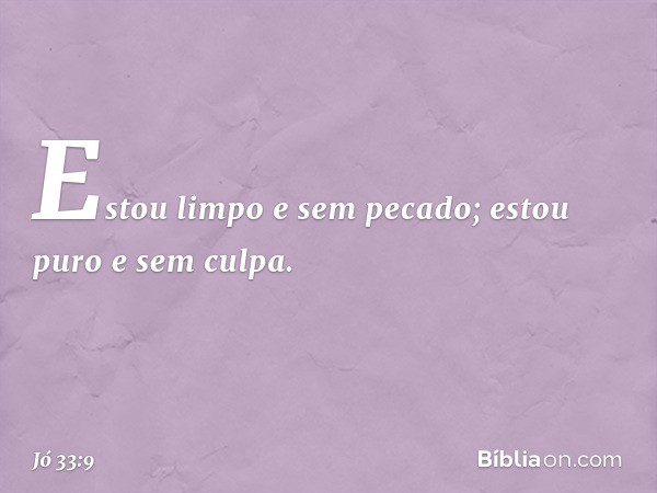 'Estou limpo e sem pecado;
estou puro e sem culpa. -- Jó 33:9