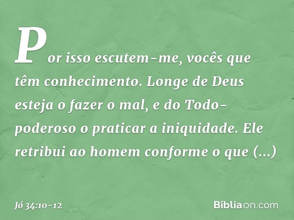 "Por isso escutem-me,
vocês que têm conhecimento.
Longe de Deus esteja o fazer o mal,
e do Todo-poderoso
o praticar a iniquidade. Ele retribui ao homem
conforme