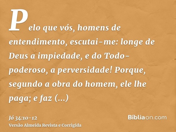 Pelo que vós, homens de entendimento, escutai-me: longe de Deus a impiedade, e do Todo-poderoso, a perversidade!Porque, segundo a obra do homem, ele lhe paga; e