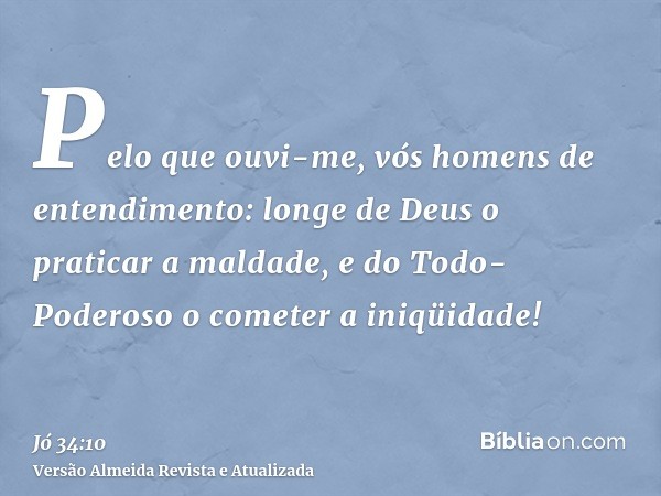 Pelo que ouvi-me, vós homens de entendimento: longe de Deus o praticar a maldade, e do Todo-Poderoso o cometer a iniqüidade!