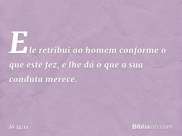 Ele retribui ao homem
conforme o que este fez,
e lhe dá o que a sua conduta merece. -- Jó 34:11