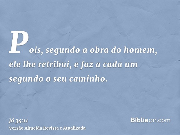 Pois, segundo a obra do homem, ele lhe retribui, e faz a cada um segundo o seu caminho.