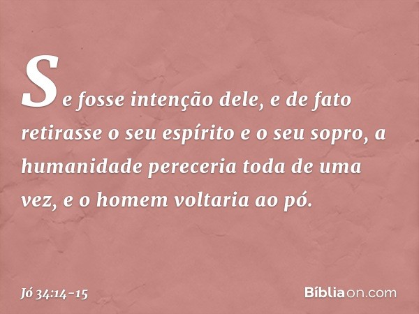 Se fosse intenção dele,
e de fato retirasse o seu espírito
e o seu sopro, a humanidade pereceria
toda de uma vez,
e o homem voltaria ao pó. -- Jó 34:14-15