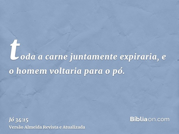 toda a carne juntamente expiraria, e o homem voltaria para o pó.