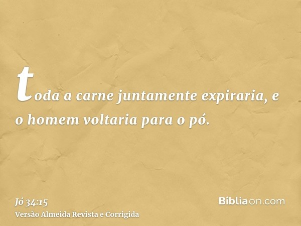 toda a carne juntamente expiraria, e o homem voltaria para o pó.