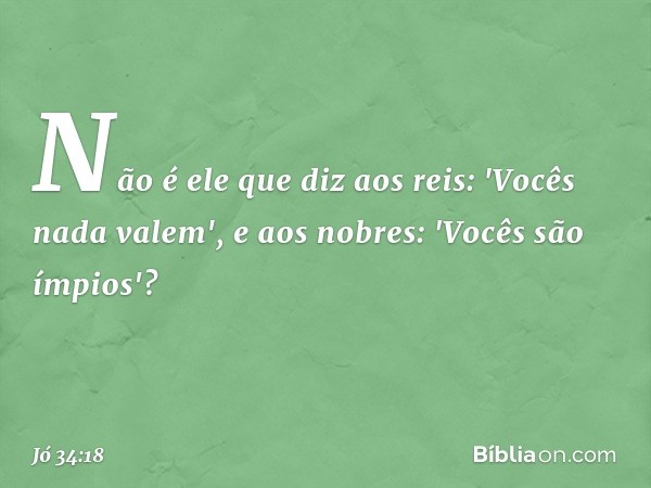 Não é ele que diz aos reis:
'Vocês nada valem',
e aos nobres: 'Vocês são ímpios'? -- Jó 34:18