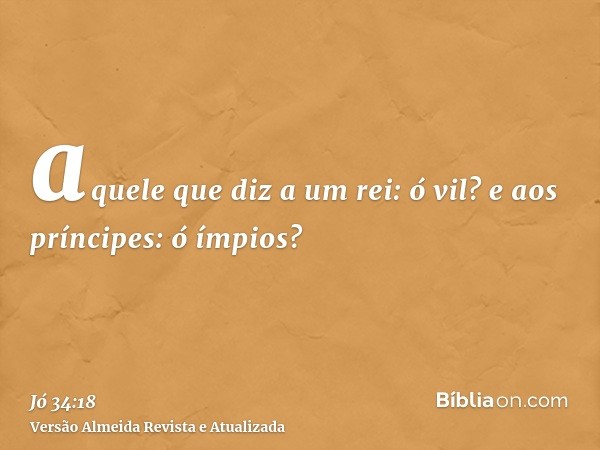 aquele que diz a um rei: ó vil? e aos príncipes: ó ímpios?