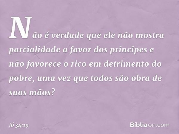 Não é verdade que ele não mostra
parcialidade a favor dos príncipes
e não favorece o rico
em detrimento do pobre,
uma vez que todos
são obra de suas mãos? -- Jó