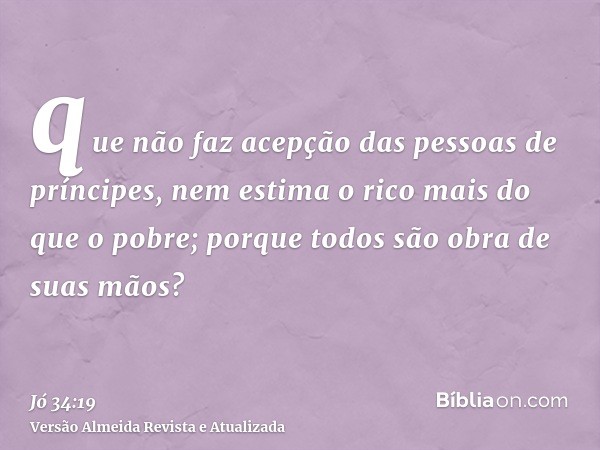 que não faz acepção das pessoas de príncipes, nem estima o rico mais do que o pobre; porque todos são obra de suas mãos?