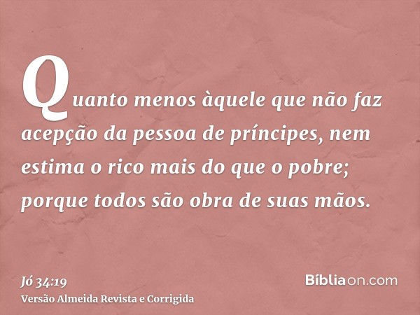 Quanto menos àquele que não faz acepção da pessoa de príncipes, nem estima o rico mais do que o pobre; porque todos são obra de suas mãos.