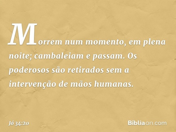 Morrem num momento,
em plena noite;
cambaleiam e passam.
Os poderosos são retirados
sem a intervenção de mãos humanas. -- Jó 34:20