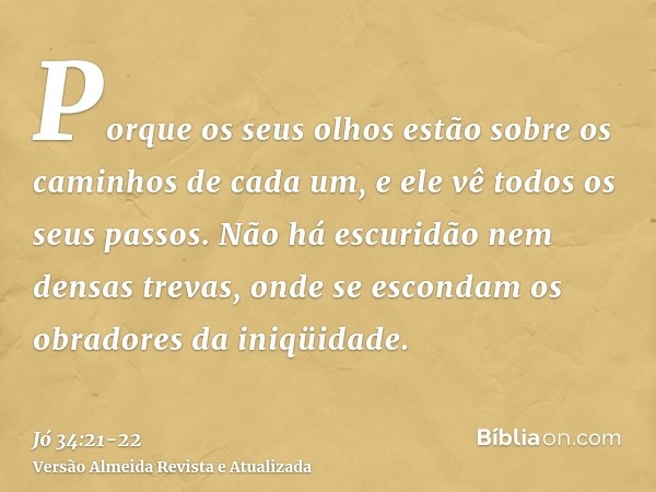 Porque os seus olhos estão sobre os caminhos de cada um, e ele vê todos os seus passos.Não há escuridão nem densas trevas, onde se escondam os obradores da iniq