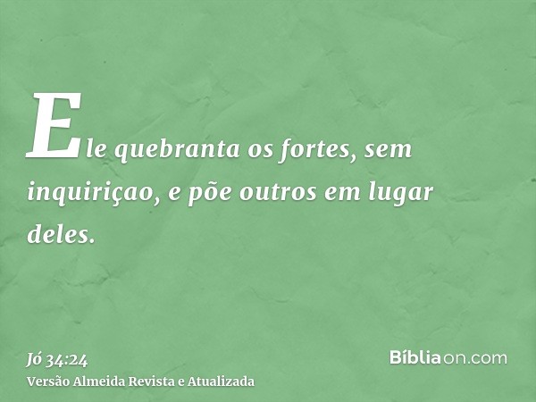 Ele quebranta os fortes, sem inquiriçao, e põe outros em lugar deles.