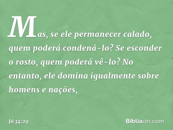 Mas, se ele permanecer calado,
quem poderá condená-lo?
Se esconder o rosto,
quem poderá vê-lo?
No entanto, ele domina igualmente
sobre homens e nações, -- Jó 34