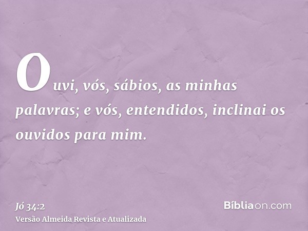 Ouvi, vós, sábios, as minhas palavras; e vós, entendidos, inclinai os ouvidos para mim.