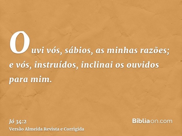 Ouvi vós, sábios, as minhas razões; e vós, instruídos, inclinai os ouvidos para mim.